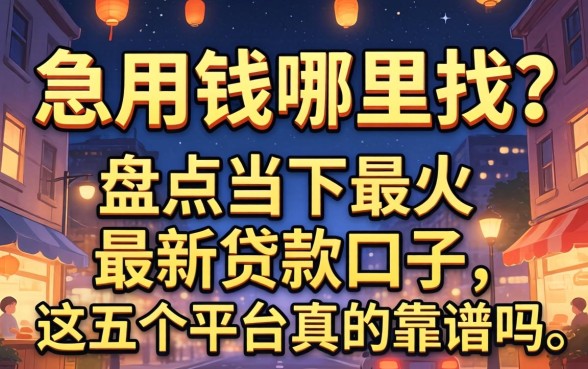 深夜急用钱哪里找？盘点当下最火的最新贷款口子，这五个平台真的靠谱吗？