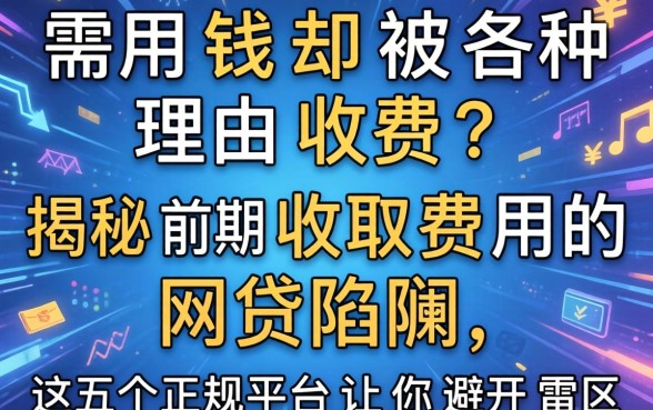 急需用钱却被各种理由收费？揭秘前期收取费用的网贷陷阱，这五个正规平台让你避开雷区
