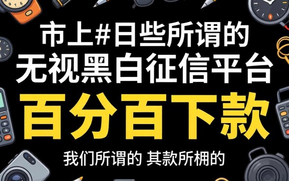 我试了市面上那些所谓的无视黑白征信平台，发现所谓的“百分百下款”其实是个伪命题