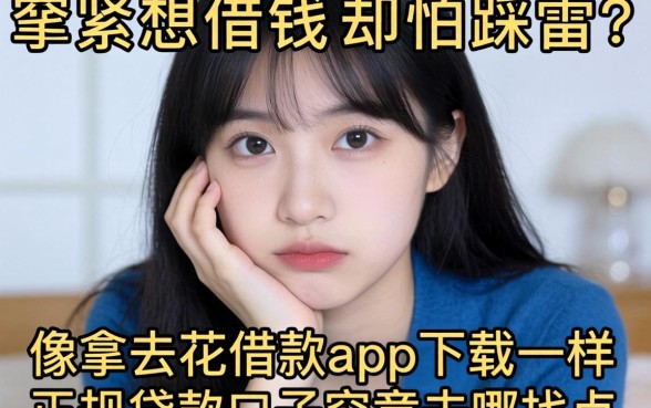 手头紧想借钱却怕踩雷？像拿去花借款app下载一样正规的贷款口子究竟去哪找？