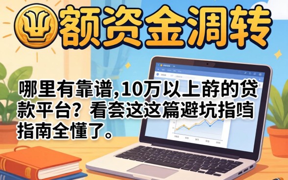 急需大额资金周转？哪里有靠谱的10万以上的贷款平台？看完这篇避坑指南全懂了