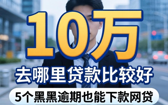 贷款10万去哪里贷款比较好，理出5个黑户逾期也能下款的网贷