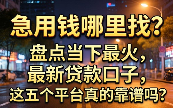 深夜急用钱哪里找？盘点当下最火的最新贷款口子，这五个平台真的靠谱吗？