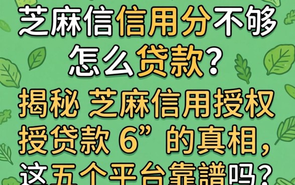 芝麻信用分不够怎么贷款？揭秘芝麻信用授权贷款6的真相，这五个平台靠谱吗？