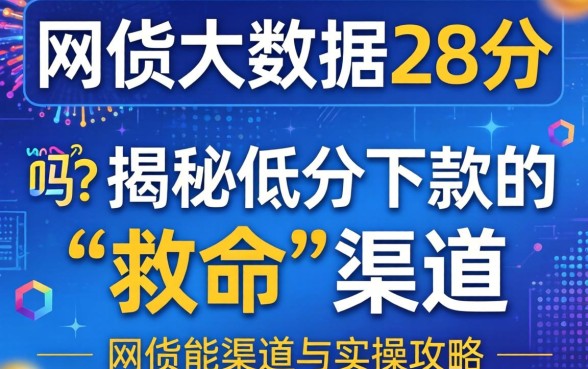 网贷大数据28分还能借钱吗?揭秘低分下款的“救命”渠道与实操攻略