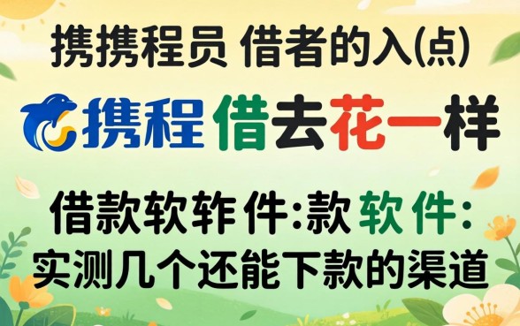 类似携程借去花一样的借款软件：实测几个还能下款的渠道