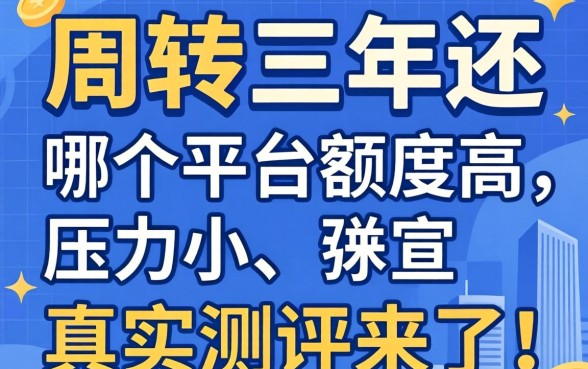 急需周转想分三年还，哪个平台额度高、压力小？真实测评来了！