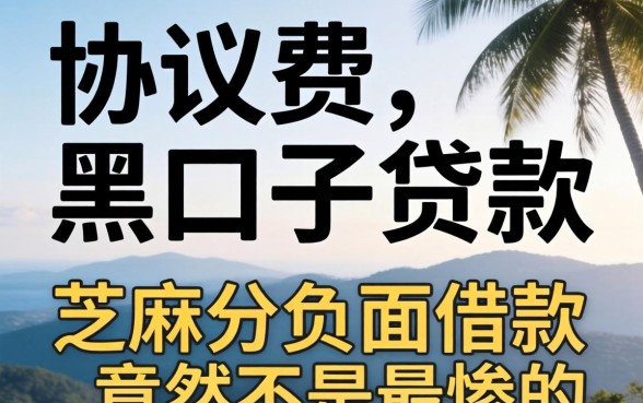 我试了那些要协议费的黑口子贷款,结果芝麻分负面借款竟然不是最惨的