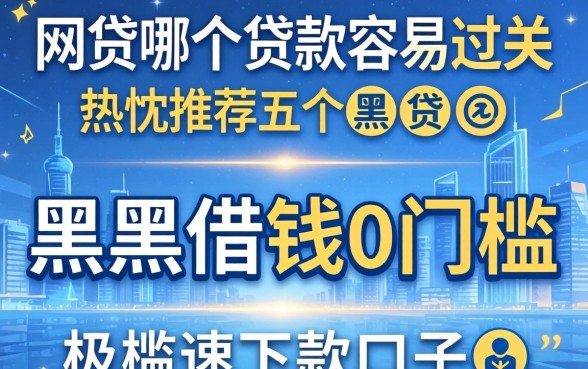 网贷哪个贷款容易过关，热忱推荐五个黑户借钱0门槛极速下款口子