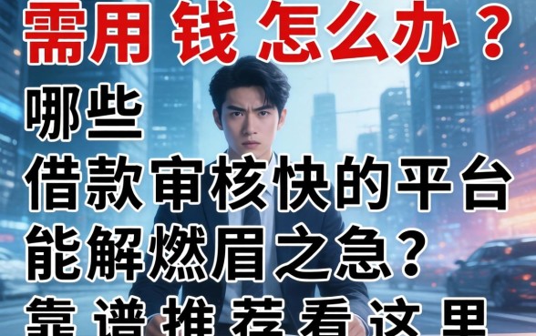 急需用钱怎么办？哪些借款审核快的平台能解燃眉之急？靠谱推荐看这里