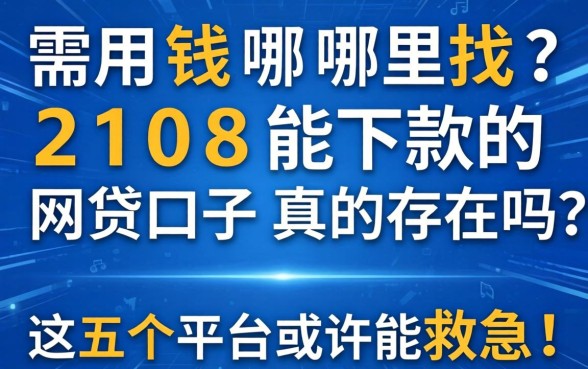 急需用钱哪里找？2108能下款的网贷口子真的存在吗？这五个平台或许能救急！