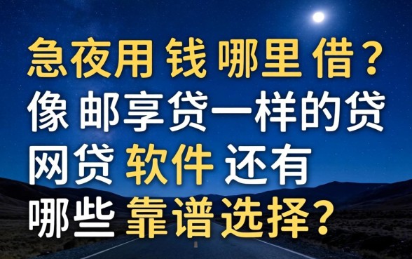 深夜急用钱哪里借?像邮享贷一样的网贷软件还有哪些靠谱选择?