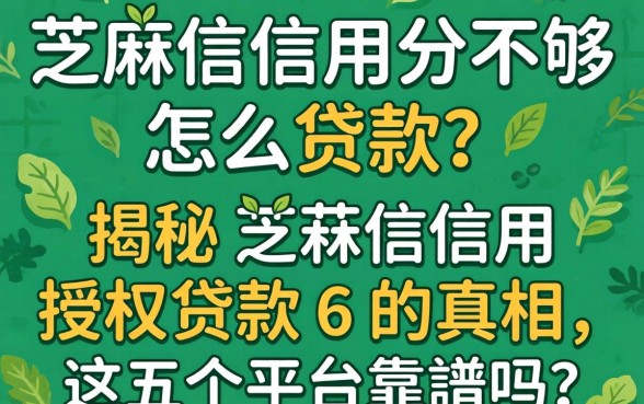 芝麻信用分不够怎么贷款？揭秘芝麻信用授权贷款6的真相，这五个平台靠谱吗？