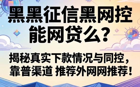 网黑征信黑风控能网贷么?揭秘真实下款情况与靠谱渠道推荐
