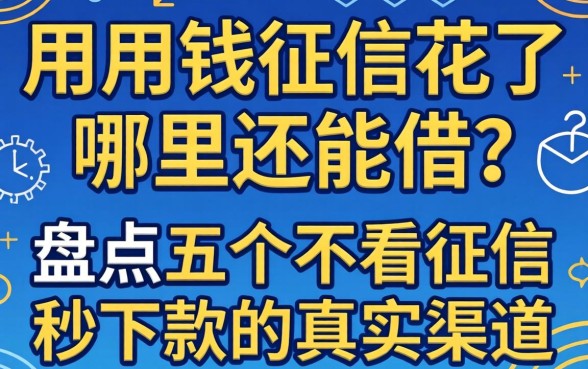 急用钱征信花了哪里还能借？盘点五个不看征信秒下款的真实渠道