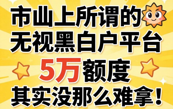 我试了市面上所谓的无视黑白户平台,发现5万额度其实没那么难拿
