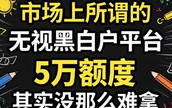 我试了市面上所谓的无视黑白户平台,发现5万额度其实没那么难拿